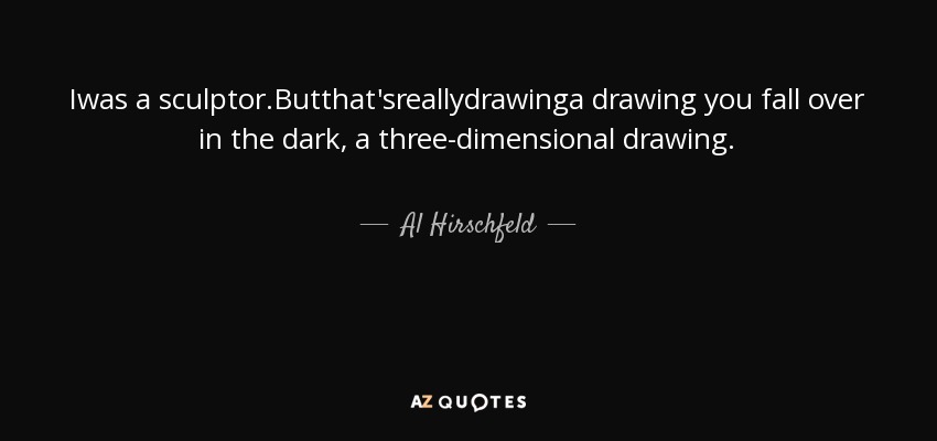 Iwas a sculptor.Butthat'sreallydrawinga drawing you fall over in the dark, a three-dimensional drawing. - Al Hirschfeld