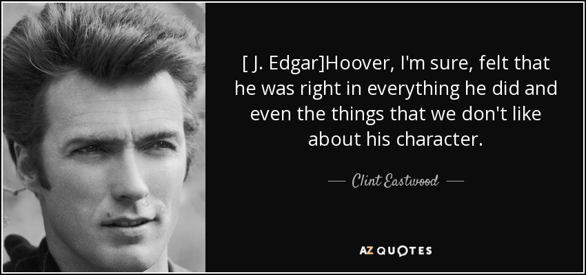 [ J. Edgar]Hoover, I'm sure, felt that he was right in everything he did and even the things that we don't like about his character. - Clint Eastwood