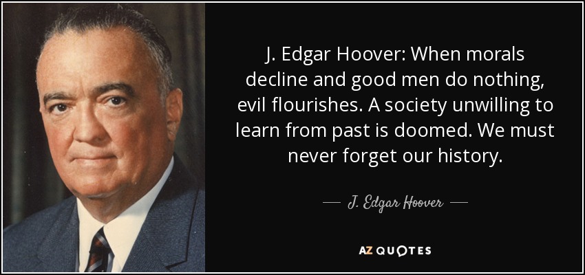 J. Edgar Hoover: When morals decline and good men do nothing, evil flourishes. A society unwilling to learn from past is doomed. We must never forget our history. - J. Edgar Hoover