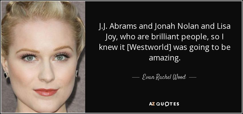 J.J. Abrams and Jonah Nolan and Lisa Joy, who are brilliant people, so I knew it [Westworld] was going to be amazing. - Evan Rachel Wood