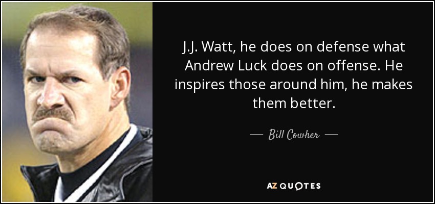 J.J. Watt, he does on defense what Andrew Luck does on offense. He inspires those around him, he makes them better. - Bill Cowher