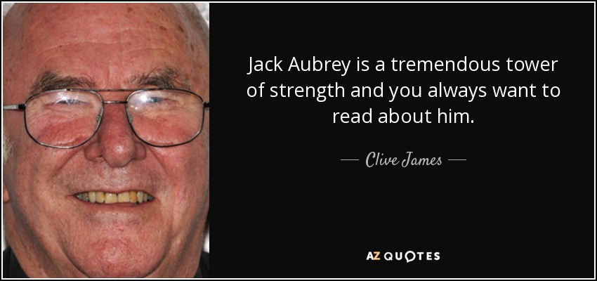 Jack Aubrey is a tremendous tower of strength and you always want to read about him. - Clive James