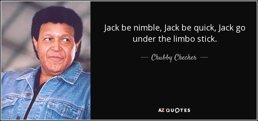 Jack be nimble, Jack be quick, Jack go under the limbo stick. - Chubby Checker