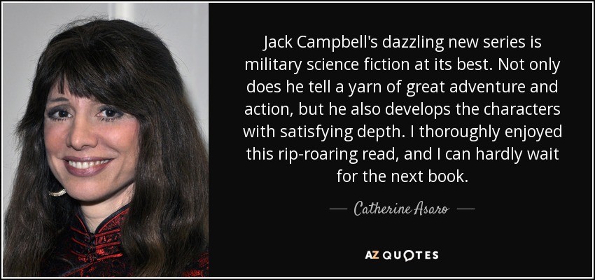 Jack Campbell's dazzling new series is military science fiction at its best. Not only does he tell a yarn of great adventure and action, but he also develops the characters with satisfying depth. I thoroughly enjoyed this rip-roaring read, and I can hardly wait for the next book. - Catherine Asaro