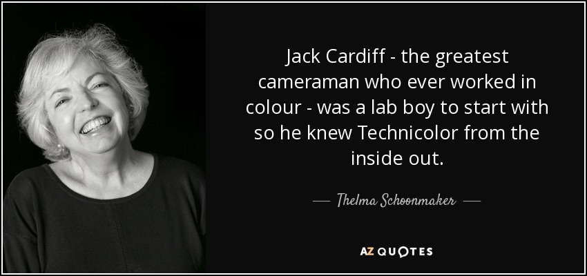 Jack Cardiff - the greatest cameraman who ever worked in colour - was a lab boy to start with so he knew Technicolor from the inside out. - Thelma Schoonmaker