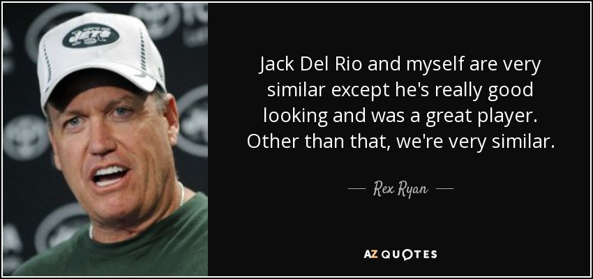 Jack Del Rio and myself are very similar except he's really good looking and was a great player. Other than that, we're very similar. - Rex Ryan