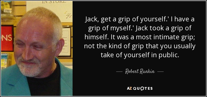 Jack, get a grip of yourself.' I have a grip of myself.' Jack took a grip of himself. It was a most intimate grip; not the kind of grip that you usually take of yourself in public. - Robert Rankin