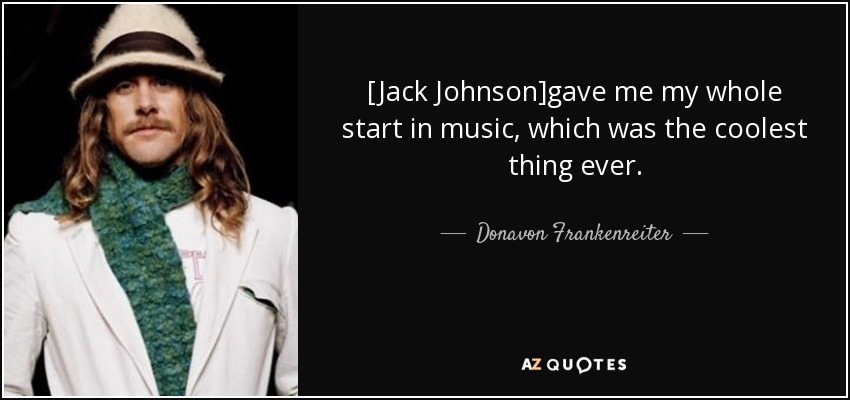 [Jack Johnson]gave me my whole start in music, which was the coolest thing ever. - Donavon Frankenreiter