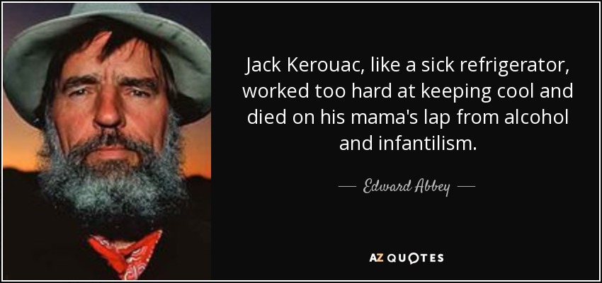 Jack Kerouac, like a sick refrigerator, worked too hard at keeping cool and died on his mama's lap from alcohol and infantilism. - Edward Abbey