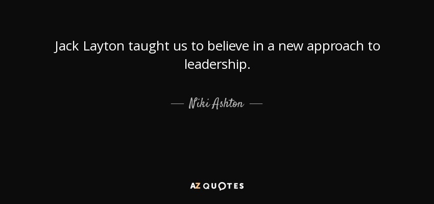 Jack Layton taught us to believe in a new approach to leadership. - Niki Ashton