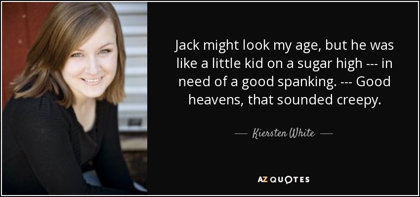 Jack might look my age, but he was like a little kid on a sugar high --- in need of a good spanking. --- Good heavens, that sounded creepy. - Kiersten White