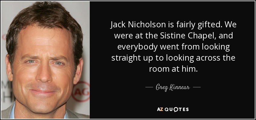 Jack Nicholson is fairly gifted. We were at the Sistine Chapel, and everybody went from looking straight up to looking across the room at him. - Greg Kinnear