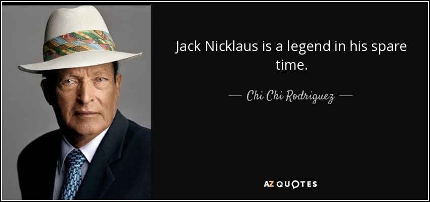 Jack Nicklaus is a legend in his spare time. - Chi Chi Rodriguez