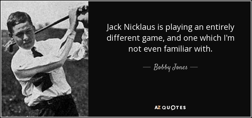 Jack Nicklaus is playing an entirely different game, and one which I'm not even familiar with. - Bobby Jones