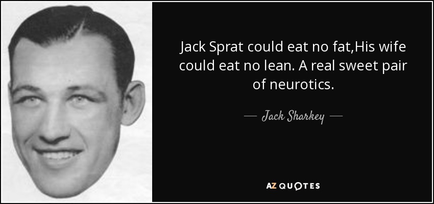 Jack Sprat could eat no fat,His wife could eat no lean. A real sweet pair of neurotics. - Jack Sharkey