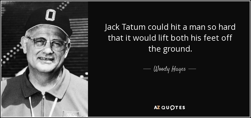 Jack Tatum could hit a man so hard that it would lift both his feet off the ground. - Woody Hayes