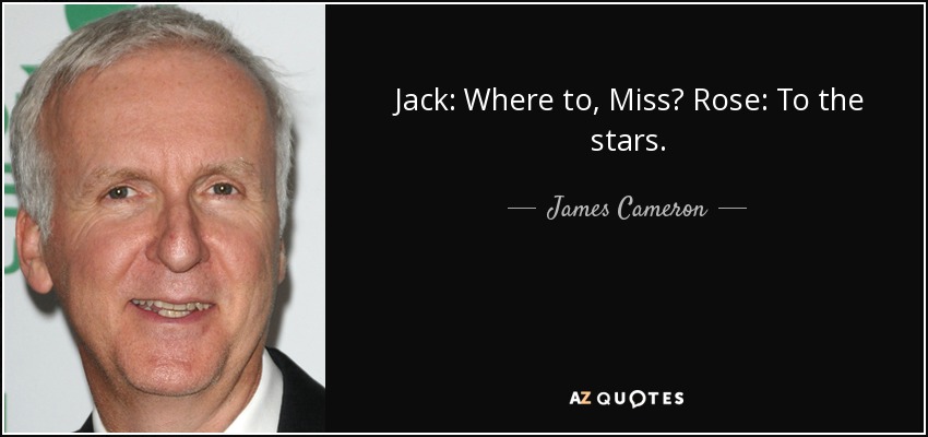 Jack: Where to, Miss? Rose: To the stars. - James Cameron