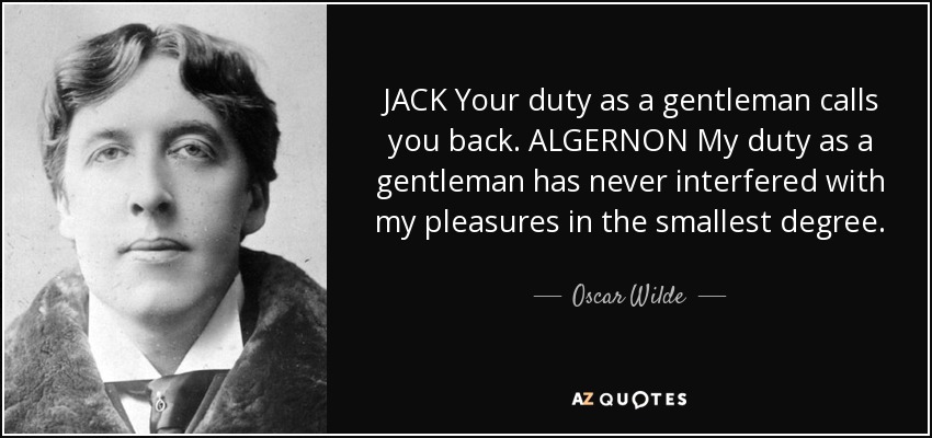JACK Your duty as a gentleman calls you back. ALGERNON My duty as a gentleman has never interfered with my pleasures in the smallest degree. - Oscar Wilde