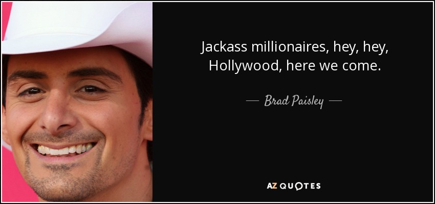 Jackass millionaires, hey, hey, Hollywood, here we come. - Brad Paisley