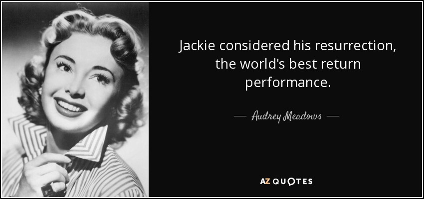 Jackie considered his resurrection, the world's best return performance. - Audrey Meadows