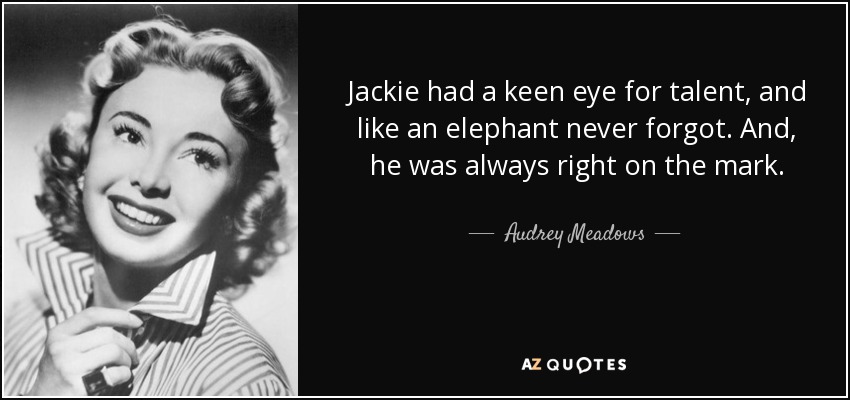 Jackie had a keen eye for talent, and like an elephant never forgot. And, he was always right on the mark. - Audrey Meadows