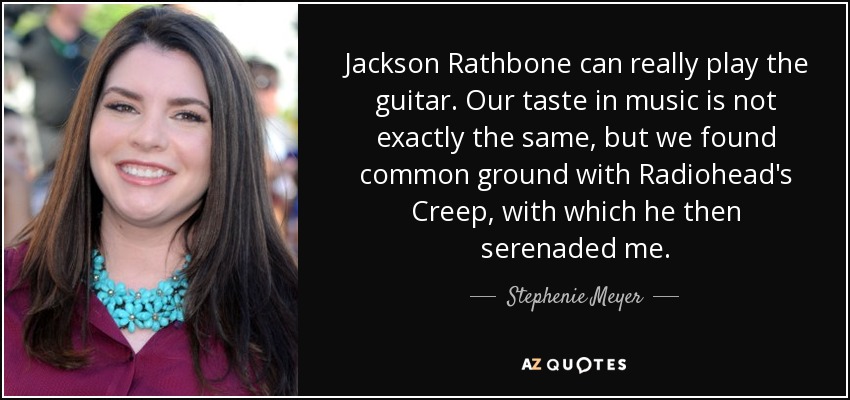 Jackson Rathbone can really play the guitar. Our taste in music is not exactly the same, but we found common ground with Radiohead's Creep, with which he then serenaded me. - Stephenie Meyer