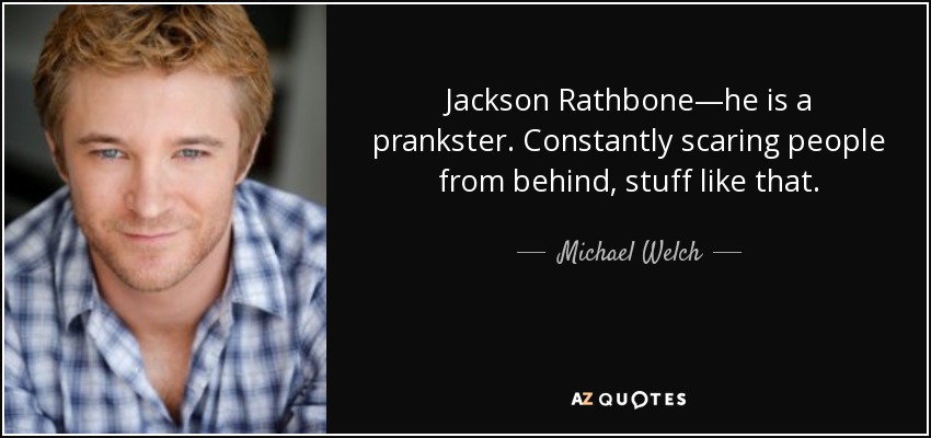 Jackson Rathbone—he is a prankster. Constantly scaring people from behind, stuff like that. - Michael Welch