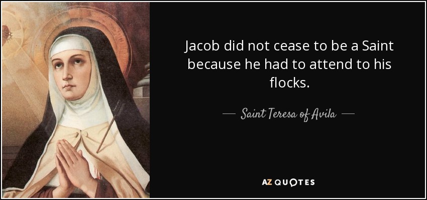Jacob did not cease to be a Saint because he had to attend to his flocks. - Teresa of Avila