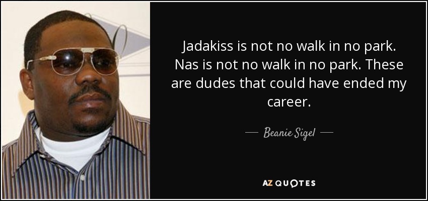Jadakiss is not no walk in no park. Nas is not no walk in no park. These are dudes that could have ended my career. - Beanie Sigel