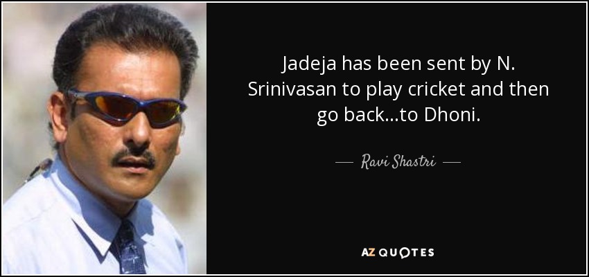 Jadeja has been sent by N. Srinivasan to play cricket and then go back…to Dhoni. - Ravi Shastri