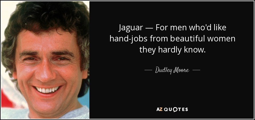 Jaguar — For men who'd like hand-jobs from beautiful women they hardly know. - Dudley Moore