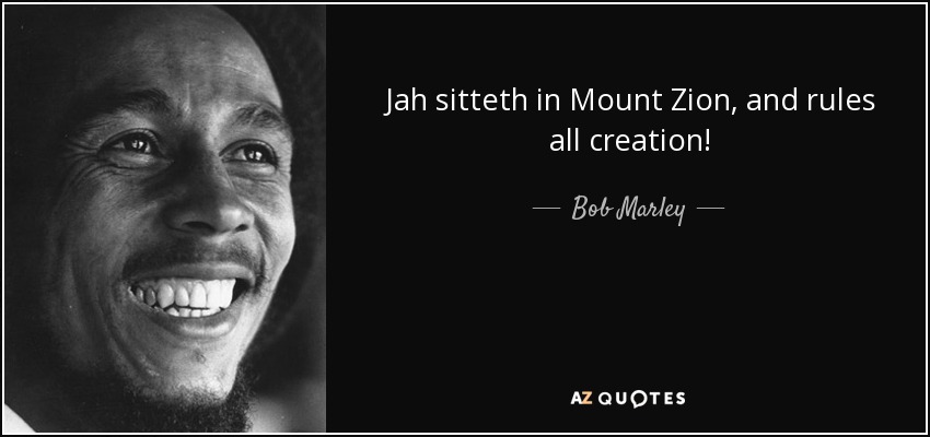 Jah sitteth in Mount Zion, and rules all creation! - Bob Marley