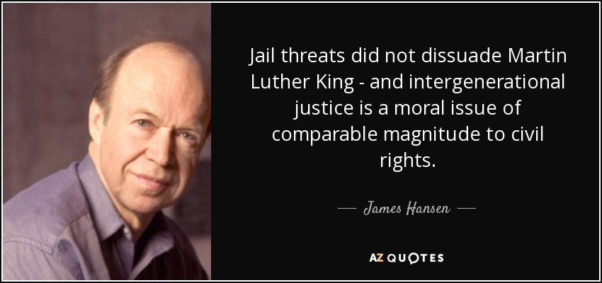 Jail threats did not dissuade Martin Luther King - and intergenerational justice is a moral issue of comparable magnitude to civil rights. - James Hansen