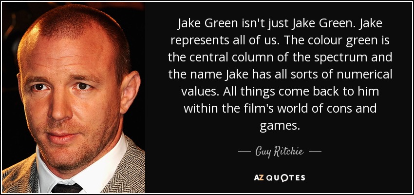 Jake Green isn't just Jake Green. Jake represents all of us. The colour green is the central column of the spectrum and the name Jake has all sorts of numerical values. All things come back to him within the film's world of cons and games. - Guy Ritchie