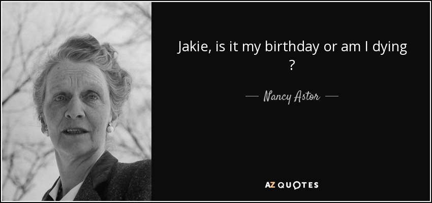 Jakie, is it my birthday or am I dying ? - Nancy Astor