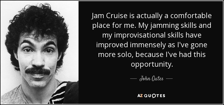 Jam Cruise is actually a comfortable place for me. My jamming skills and my improvisational skills have improved immensely as I've gone more solo, because I've had this opportunity. - John Oates