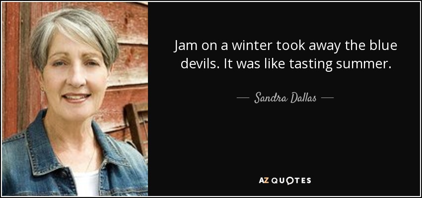 Jam on a winter took away the blue devils. It was like tasting summer. - Sandra Dallas