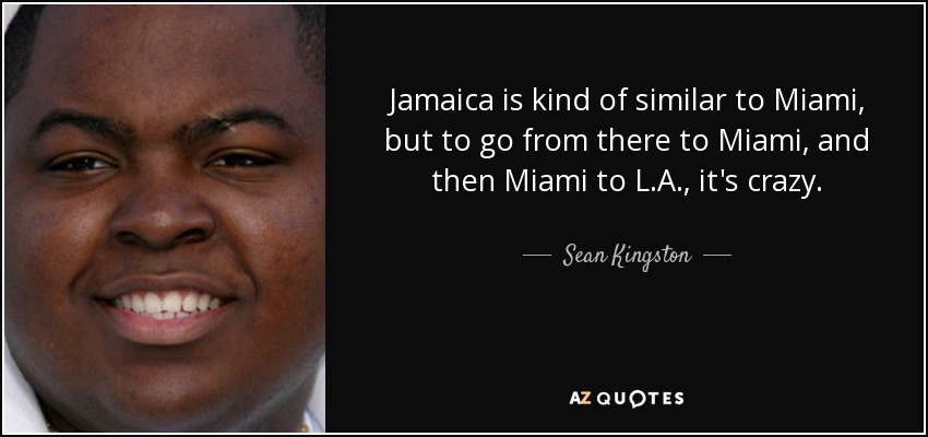 Jamaica is kind of similar to Miami, but to go from there to Miami, and then Miami to L.A., it's crazy. - Sean Kingston