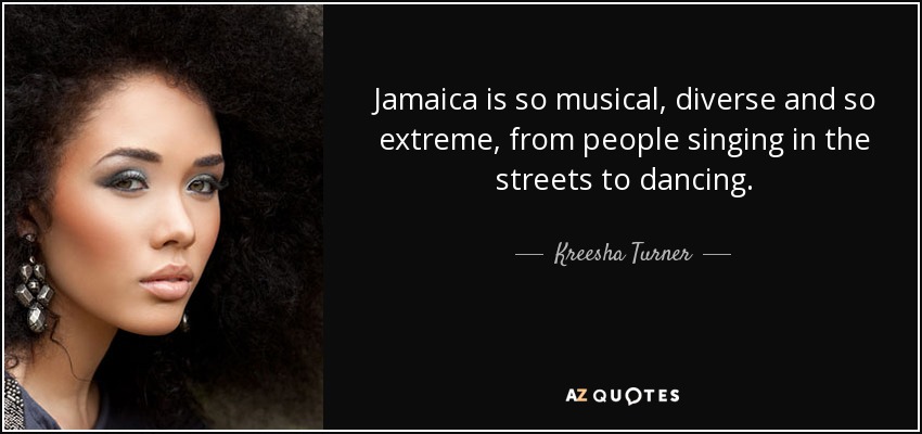 Jamaica is so musical, diverse and so extreme, from people singing in the streets to dancing. - Kreesha Turner