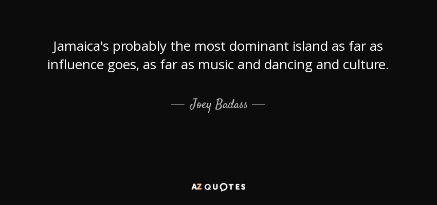 Jamaica's probably the most dominant island as far as influence goes, as far as music and dancing and culture. - Joey Badass