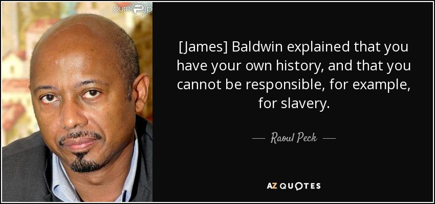 [James] Baldwin explained that you have your own history, and that you cannot be responsible, for example, for slavery. - Raoul Peck
