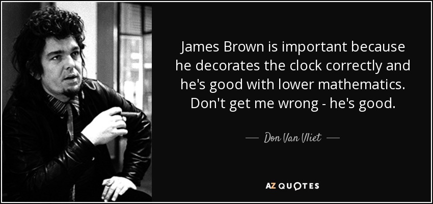 James Brown is important because he decorates the clock correctly and he's good with lower mathematics. Don't get me wrong - he's good. - Don Van Vliet