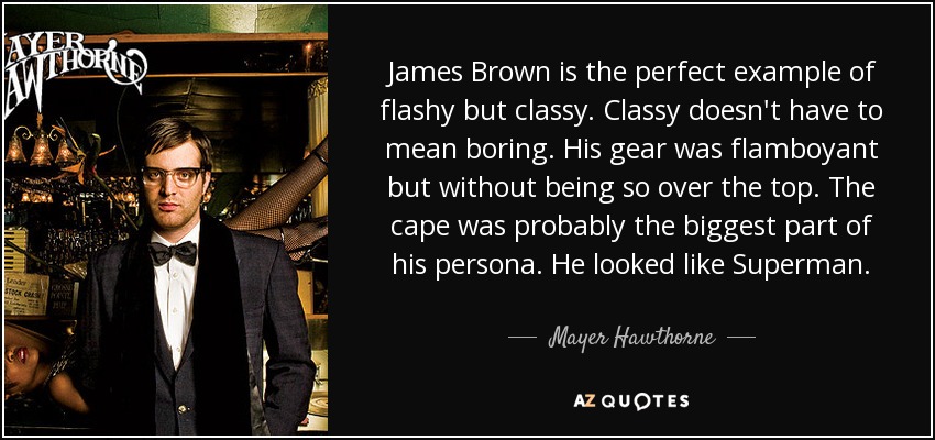 James Brown is the perfect example of flashy but classy. Classy doesn't have to mean boring. His gear was flamboyant but without being so over the top. The cape was probably the biggest part of his persona. He looked like Superman. - Mayer Hawthorne