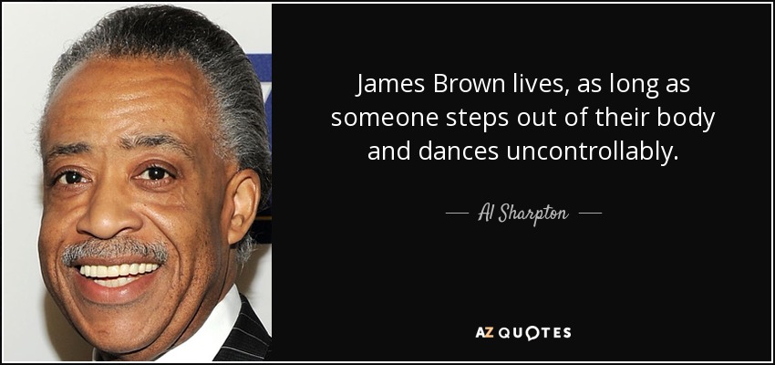 James Brown lives, as long as someone steps out of their body and dances uncontrollably. - Al Sharpton