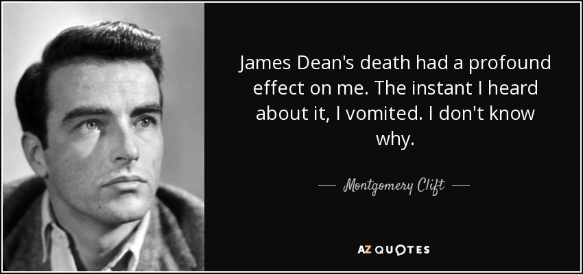James Dean's death had a profound effect on me. The instant I heard about it, I vomited. I don't know why. - Montgomery Clift