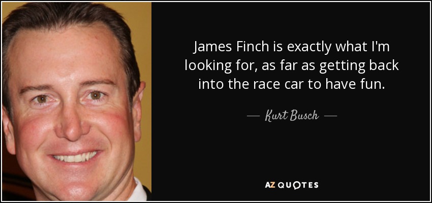 James Finch is exactly what I'm looking for, as far as getting back into the race car to have fun. - Kurt Busch