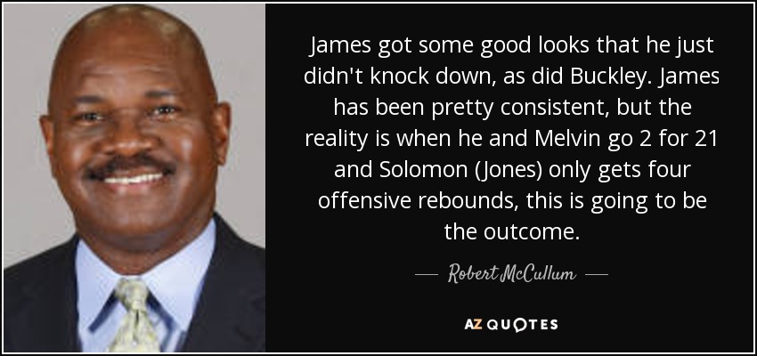 James got some good looks that he just didn't knock down, as did Buckley. James has been pretty consistent, but the reality is when he and Melvin go 2 for 21 and Solomon (Jones) only gets four offensive rebounds, this is going to be the outcome. - Robert McCullum