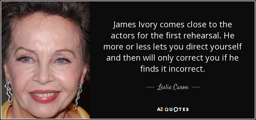 James Ivory comes close to the actors for the first rehearsal. He more or less lets you direct yourself and then will only correct you if he finds it incorrect. - Leslie Caron