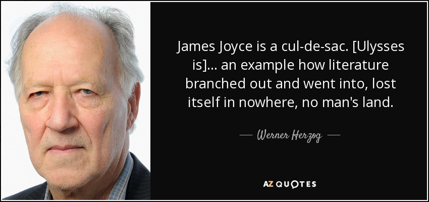 James Joyce is a cul-de-sac. [Ulysses is] ... an example how literature branched out and went into, lost itself in nowhere, no man's land. - Werner Herzog