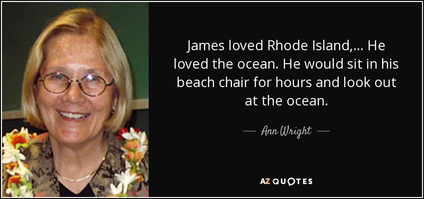 James loved Rhode Island, ... He loved the ocean. He would sit in his beach chair for hours and look out at the ocean. - Ann Wright